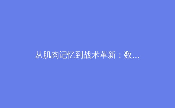 从肌肉记忆到战术革新：数字科技如何重塑现代体育竞技格局 - 4