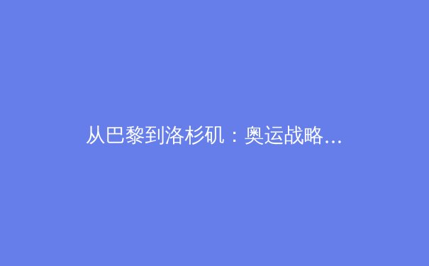 从巴黎到洛杉矶：奥运战略转型与科技赋能下的体育新纪元 - 2