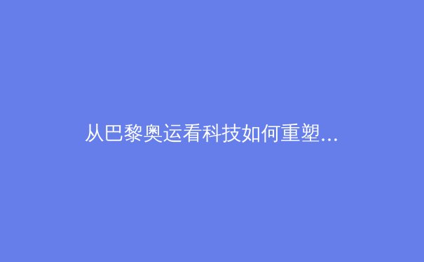 从巴黎奥运看科技如何重塑现代体育竞技格局 - 2