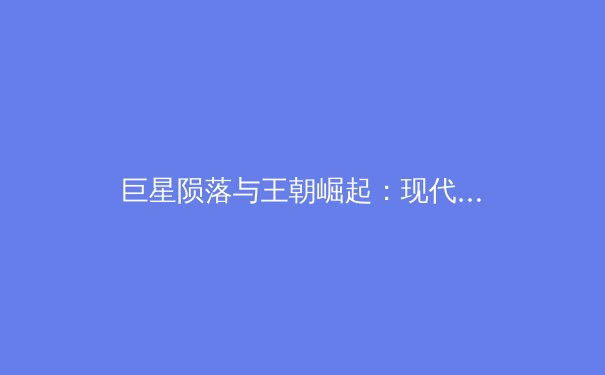 巨星陨落与王朝崛起：现代体育竞技中的权力更迭与哲学思辨