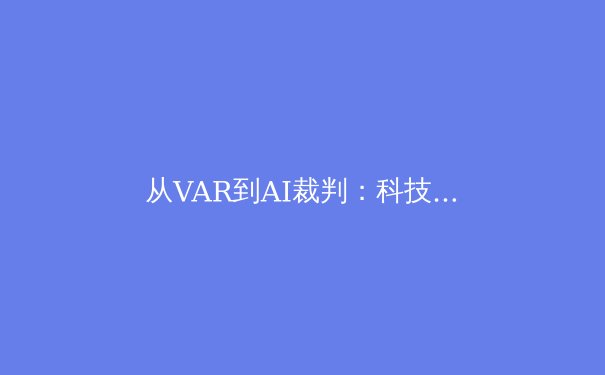 从VAR到AI裁判：科技如何重塑现代体育的公平与争议边界 - 3