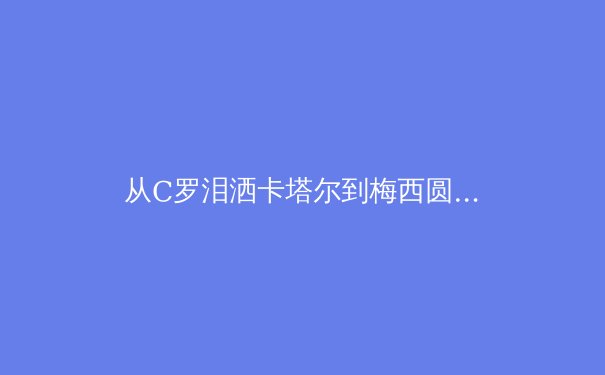从C罗泪洒卡塔尔到梅西圆梦：顶级运动员职业生涯暮年的心理博弈与价值重构